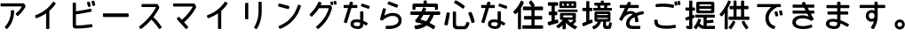アイビースマイリングなら安心な住環境をご提供できます。