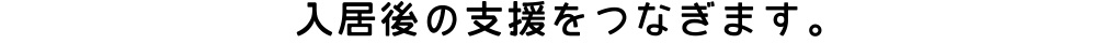 入居後の支援をつなぎます。